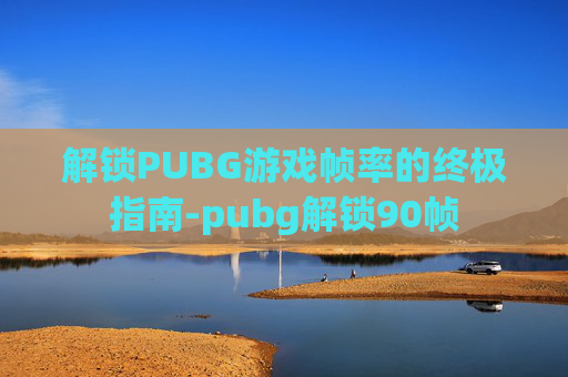解锁PUBG游戏帧率的终极指南-pubg解锁90帧