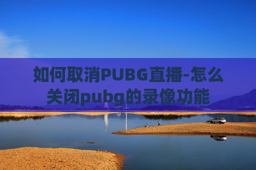 如何取消PUBG直播-怎么关闭pubg的录像功能