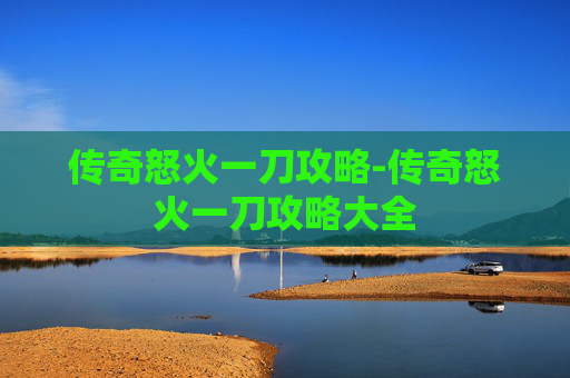 传奇怒火一刀攻略-传奇怒火一刀攻略大全