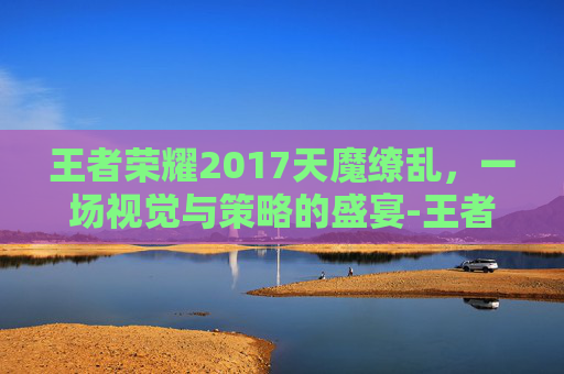 王者荣耀2017天魔缭乱，一场视觉与策略的盛宴-王者荣耀天魔缭乱刚出来的时候多少钱