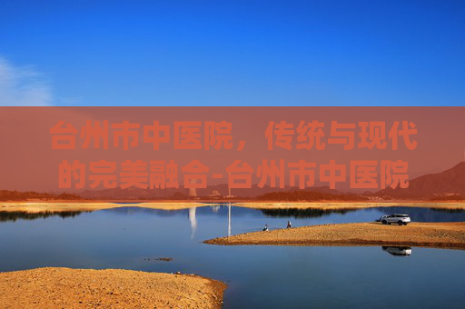 台州市中医院，传统与现代的完美融合-台州市中医院在哪个位置