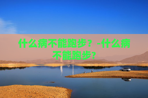 什么病不能跑步？-什么病不能跑步?