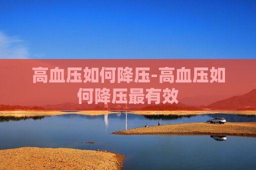 高血压如何降压-高血压如何降压最有效