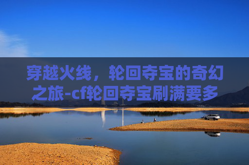 穿越火线，轮回夺宝的奇幻之旅-cf轮回夺宝刷满要多少轮回石