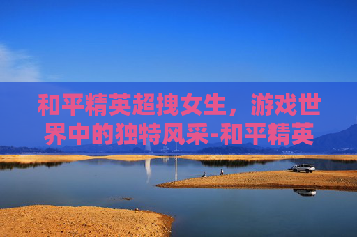 和平精英超拽女生，游戏世界中的独特风采-和平精英女孩