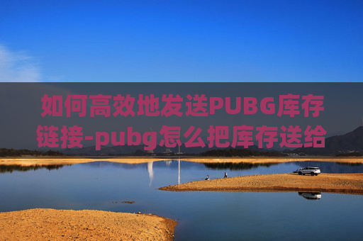 如何高效地发送PUBG库存链接-pubg怎么把库存送给朋友