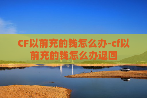 CF以前充的钱怎么办-cf以前充的钱怎么办退回