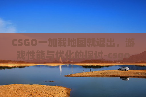 CSGO一加载地图就退出，游戏性能与优化的探讨-csgo加载地图时闪退