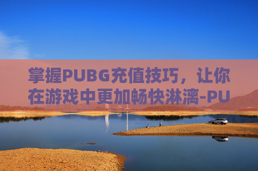 掌握PUBG充值技巧，让你在游戏中更加畅快淋漓-PUBG怎么在游戏里充值