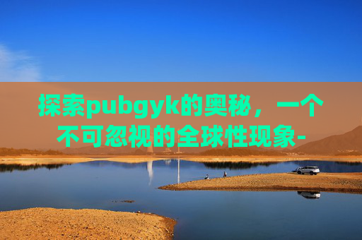 探索pubgyk的奥秘，一个不可忽视的全球性现象-