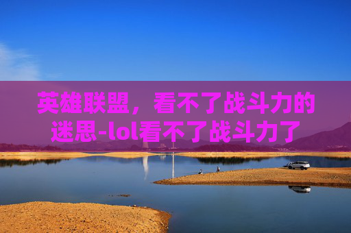 英雄联盟，看不了战斗力的迷思-lol看不了战斗力了