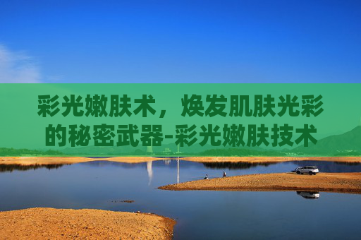 彩光嫩肤术，焕发肌肤光彩的秘密武器-彩光嫩肤技术