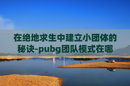 在绝地求生中建立小团体的秘诀-pubg团队模式在哪