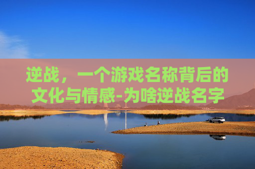 逆战，一个游戏名称背后的文化与情感-为啥逆战名字能用进不去游戏