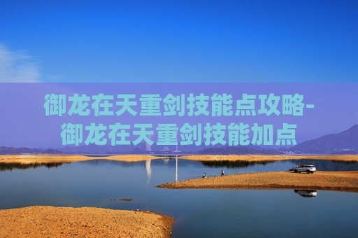 御龙在天重剑技能点攻略-御龙在天重剑技能加点