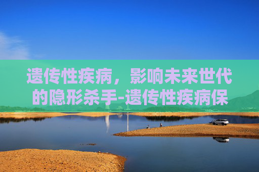 遗传性疾病，影响未来世代的隐形杀手-遗传性疾病保险理赔吗