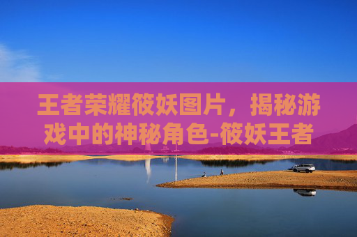 王者荣耀筱妖图片，揭秘游戏中的神秘角色-筱妖王者荣耀游戏解说