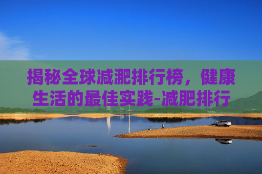 揭秘全球减淝排行榜，健康生活的最佳实践-减肥排行榜第一名