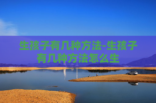 生孩子有几种方法-生孩子有几种方法怎么生
