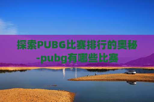探索PUBG比赛排行的奥秘-pubg有哪些比赛