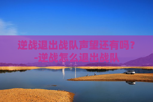 逆战退出战队声望还有吗？-逆战怎么退出战队