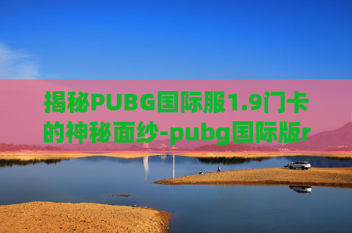 揭秘PUBG国际服1.9门卡的神秘面纱-pubg国际版rp畅玩卡