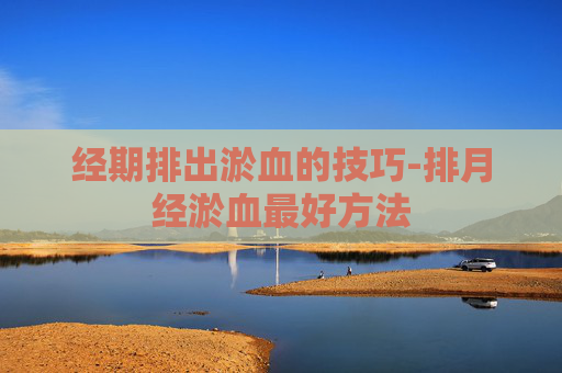 经期排出淤血的技巧-排月经淤血最好方法