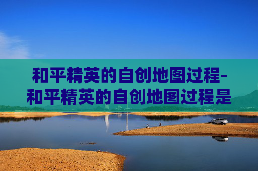 和平精英的自创地图过程-和平精英的自创地图过程是什么