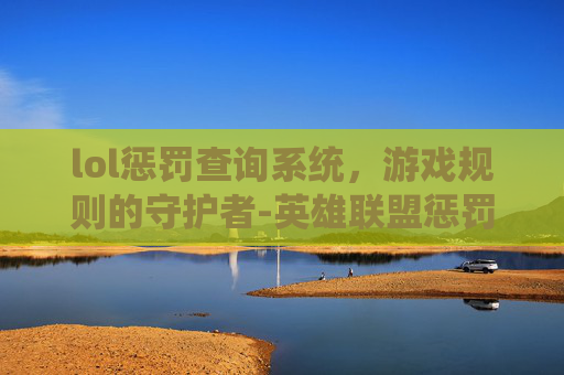 lol惩罚查询系统，游戏规则的守护者-英雄联盟惩罚查询
