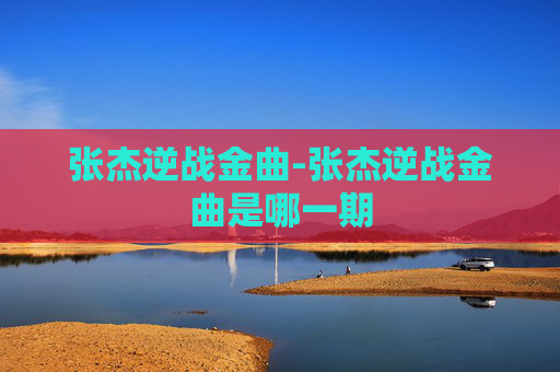 张杰逆战金曲-张杰逆战金曲是哪一期