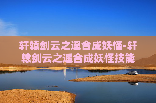 轩辕剑云之遥合成妖怪-轩辕剑云之遥合成妖怪技能