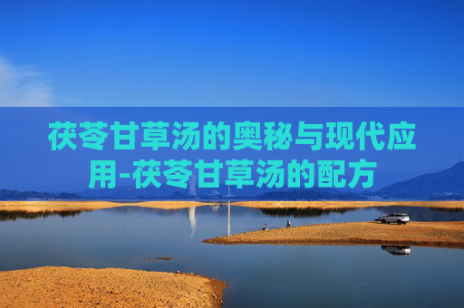 茯苓甘草汤的奥秘与现代应用-茯苓甘草汤的配方
