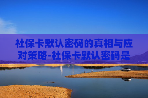 社保卡默认密码的真相与应对策略-社保卡默认密码是多少