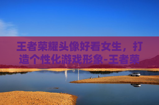 王者荣耀头像好看女生，打造个性化游戏形象-王者荣耀头像好看女生图片