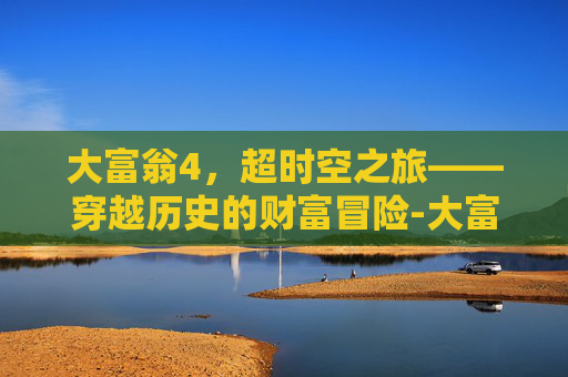 大富翁4，超时空之旅——穿越历史的财富冒险-大富翁4超时空之旅完整版怎么玩
