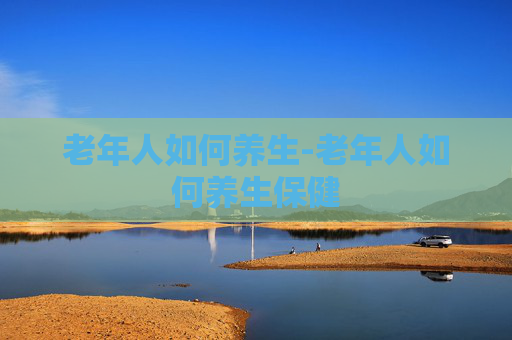 老年人如何养生-老年人如何养生保健