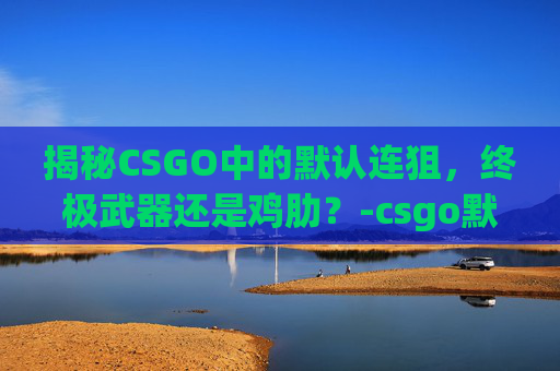 揭秘CSGO中的默认连狙，终极武器还是鸡肋？-csgo默认连狙是哪个英雄