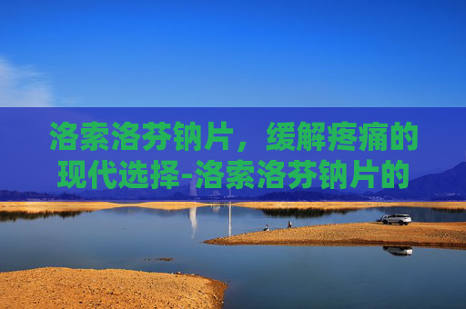洛索洛芬钠片，缓解疼痛的现代选择-洛索洛芬钠片的功效