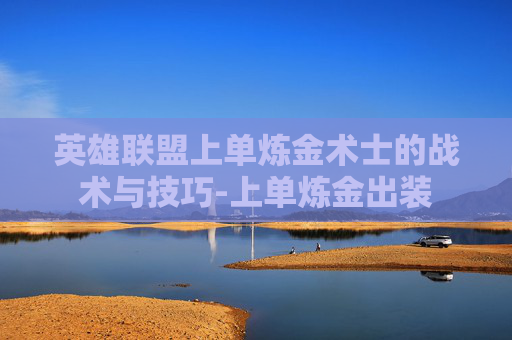 英雄联盟上单炼金术士的战术与技巧-上单炼金出装