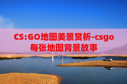 CS:GO地图美景赏析-csgo每张地图背景故事
