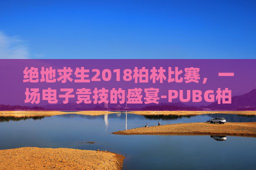 绝地求生2018柏林比赛，一场电子竞技的盛宴-PUBG柏林