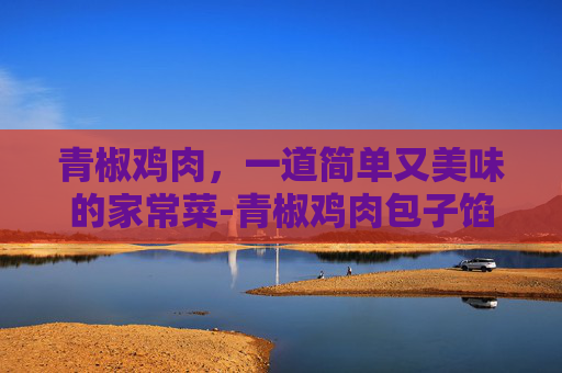 青椒鸡肉，一道简单又美味的家常菜-青椒鸡肉包子馅的做法
