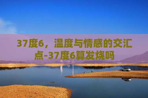 37度6，温度与情感的交汇点-37度6算发烧吗