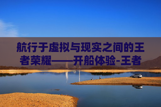航行于虚拟与现实之间的王者荣耀——开船体验-王者荣耀开船的英雄叫什么