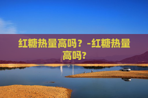 红糖热量高吗？-红糖热量高吗?