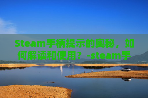 Steam手柄提示的奥秘，如何解读和使用？-steam手柄用不了