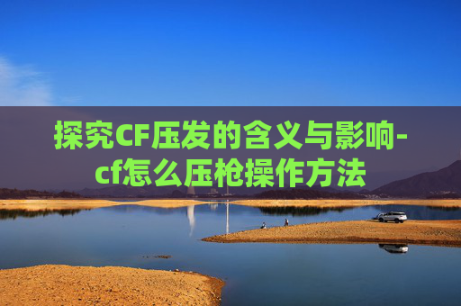探究CF压发的含义与影响-cf怎么压枪操作方法