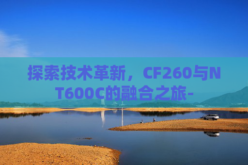 探索技术革新，CF260与NT600C的融合之旅-