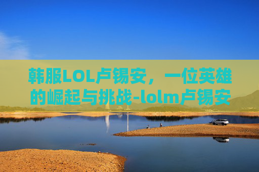 韩服LOL卢锡安，一位英雄的崛起与挑战-lolm卢锡安