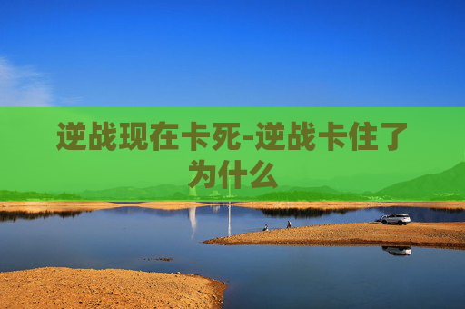 逆战现在卡死-逆战卡住了为什么